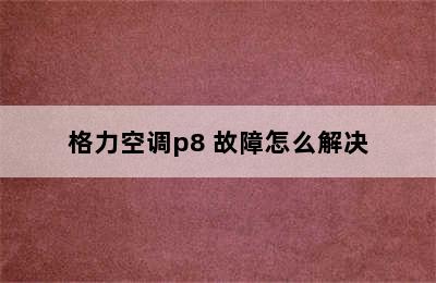 格力空调p8 故障怎么解决